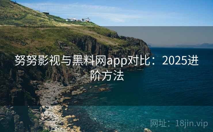 努努影视与黑料网app对比：2025进阶方法
