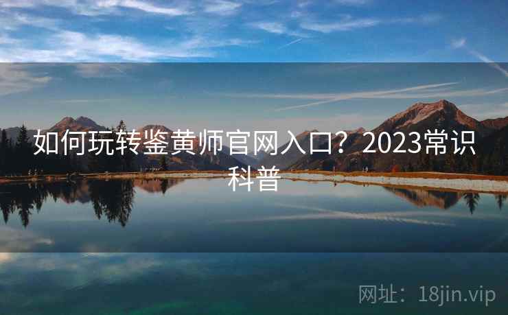 如何玩转鉴黄师官网入口？2023常识科普