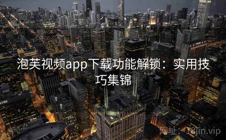 泡芙视频app下载功能解锁：实用技巧集锦