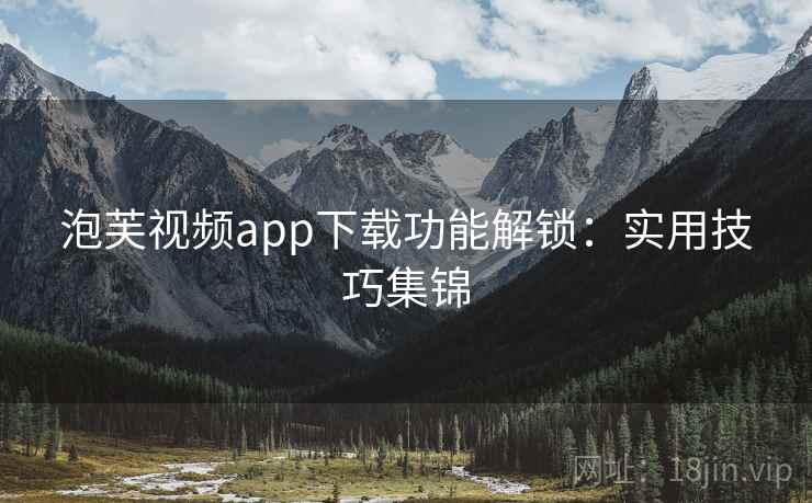 泡芙视频app下载功能解锁：实用技巧集锦
