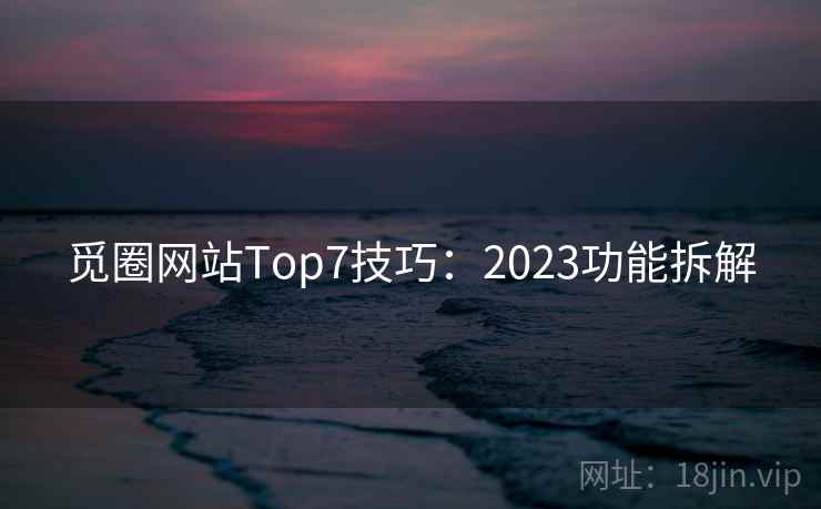 觅圈网站Top7技巧：2023功能拆解