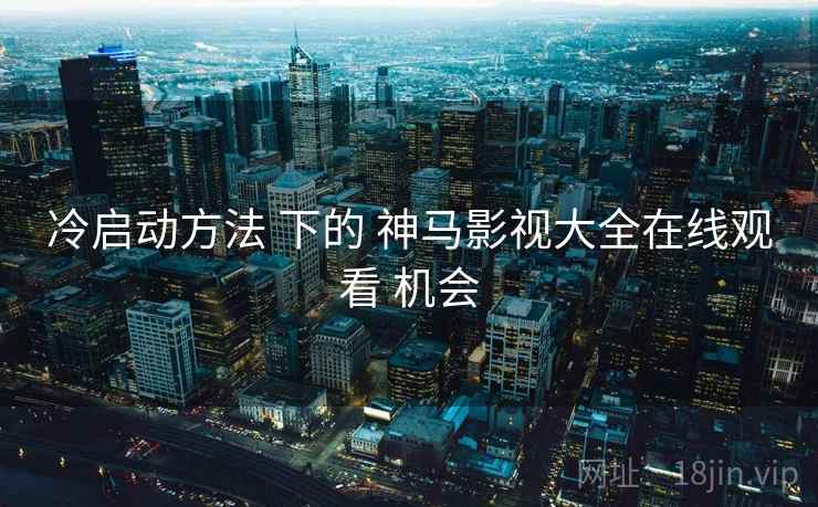 冷启动方法 下的 神马影视大全在线观看 机会