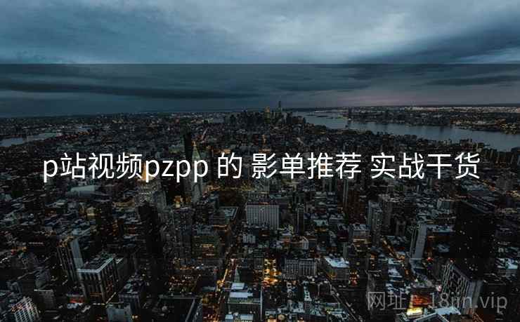 p站视频pzpp 的 影单推荐 实战干货