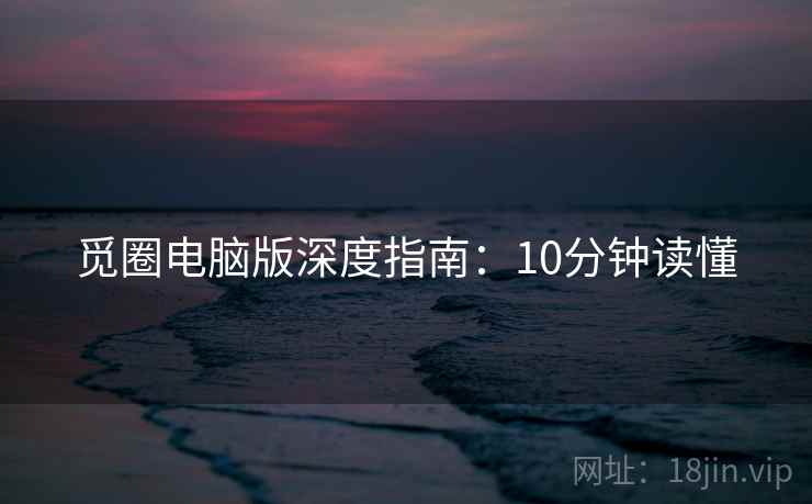 觅圈电脑版深度指南:10分钟读懂 觅圈电脑版深度指南:10分钟读懂