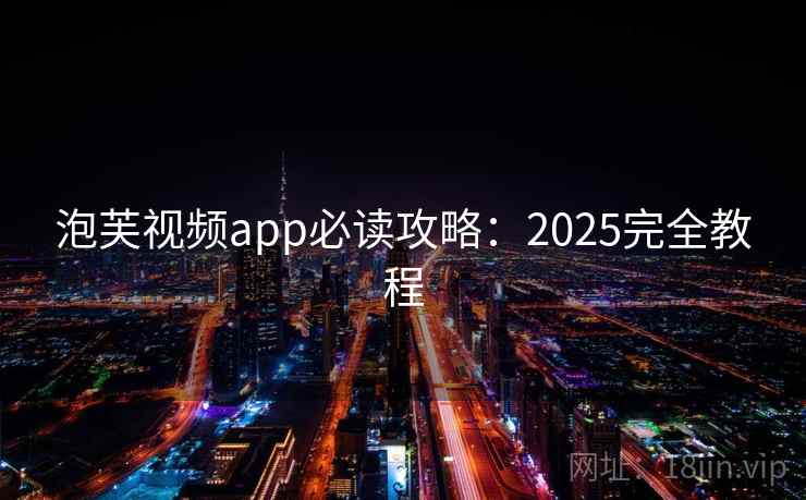 泡芙视频app必读攻略:2025完全教程 泡芙视频app必读攻略:2025完全教程