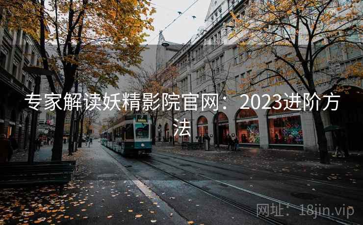 专家解读妖精影院官网：2023进阶方法
