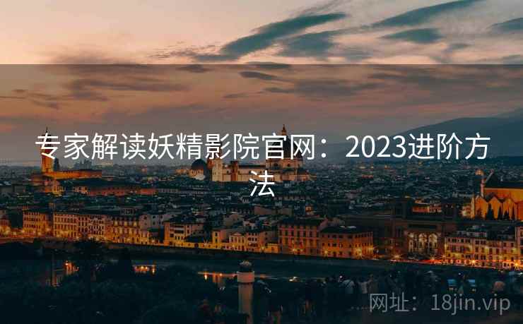 专家解读妖精影院官网：2023进阶方法