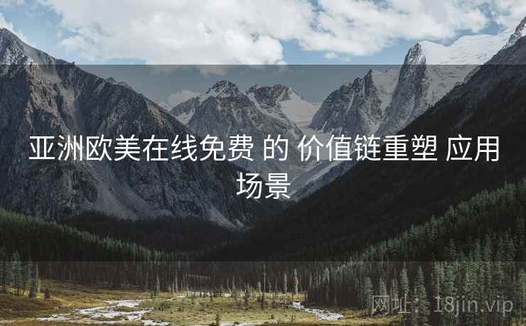 亚洲欧美在线免费 的 价值链重塑 应用场景 亚洲欧美在线免费 的 价值链重塑 应用场景