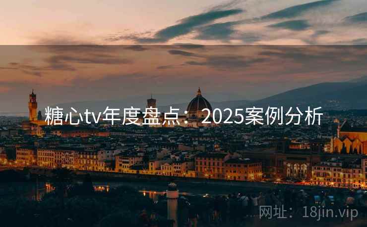 糖心tv年度盘点：2025案例分析