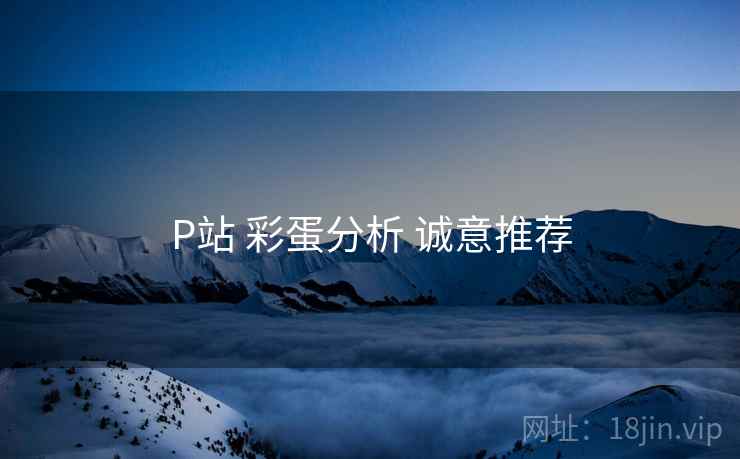 P站 彩蛋分析 诚意推荐
