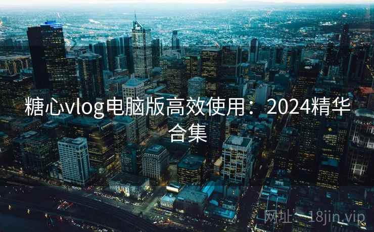 糖心vlog电脑版高效使用：2024精华合集