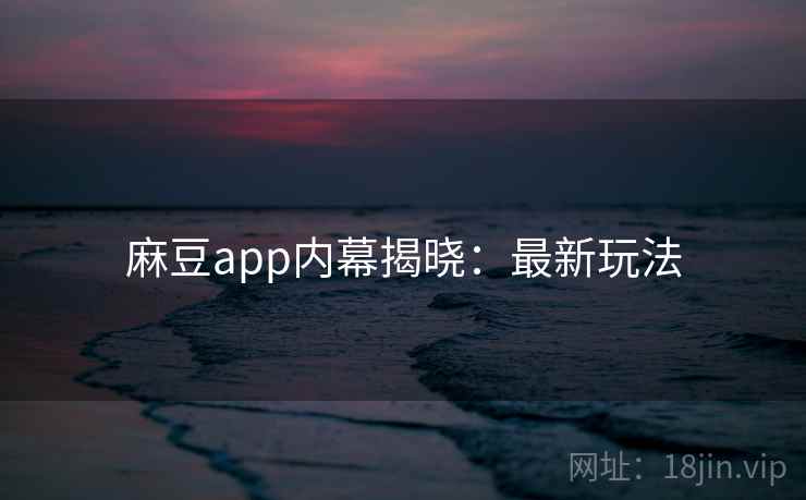 麻豆app内幕揭晓：最新玩法