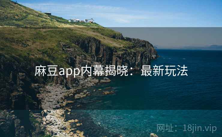 麻豆app内幕揭晓：最新玩法