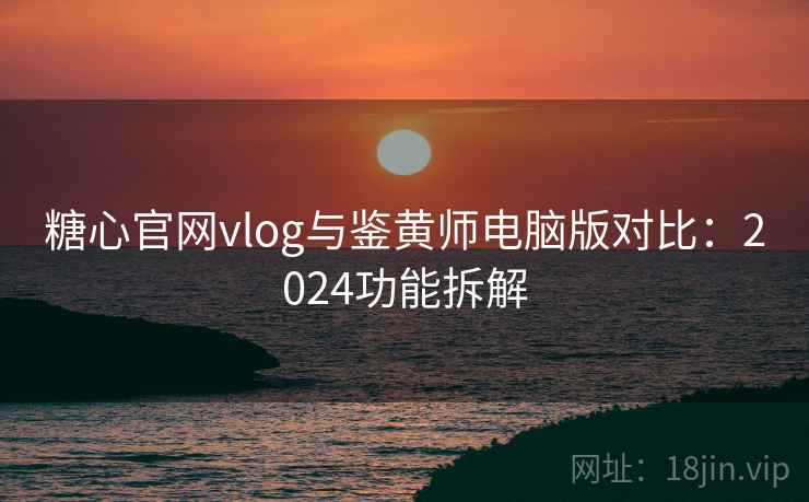 糖心官网vlog与鉴黄师电脑版对比：2024功能拆解