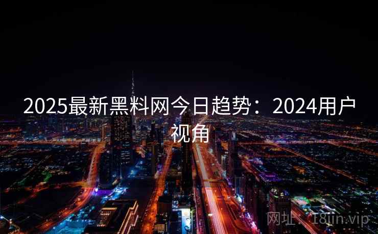 2025最新黑料网今日趋势：2024用户视角