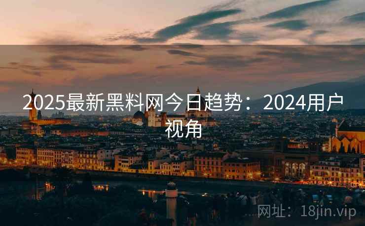 2025最新黑料网今日趋势：2024用户视角