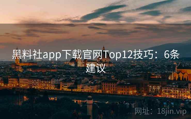 黑料社app下载官网Top12技巧:6条建议 黑料社app下载官网Top12技巧:6条建议