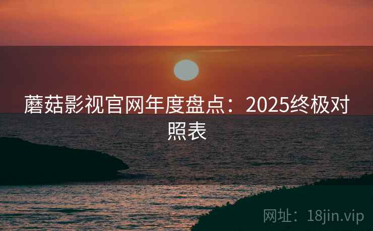 蘑菇影视官网年度盘点：2025终极对照表