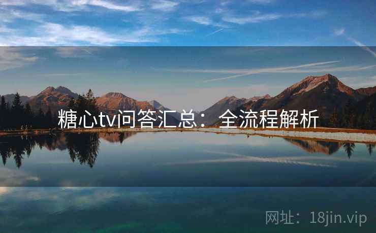 糖心tv问答汇总：全流程解析