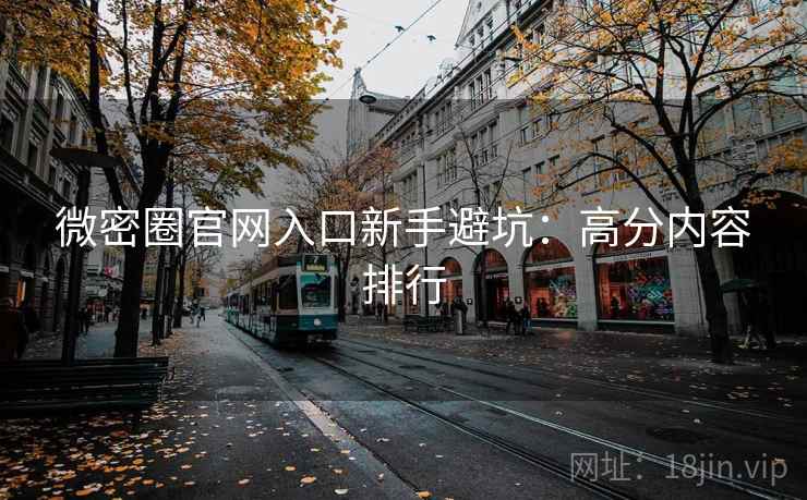 微密圈官网入口新手避坑:高分内容排行 微密圈官网入口新手避坑:高分内容排行