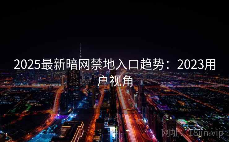 2025最新暗网禁地入口趋势：2023用户视角