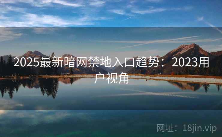 2025最新暗网禁地入口趋势:2023用户视角 2025最新暗网禁地入口趋势:2023用户视角