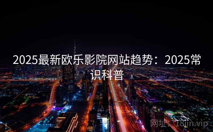 2025最新欧乐影院网站趋势:2025常识科普 2025最新欧乐影院网站趋势:2025常识科普