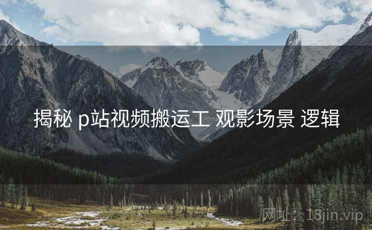 揭秘 p站视频搬运工 观影场景 逻辑