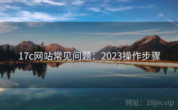 17c网站常见问题：2023操作步骤