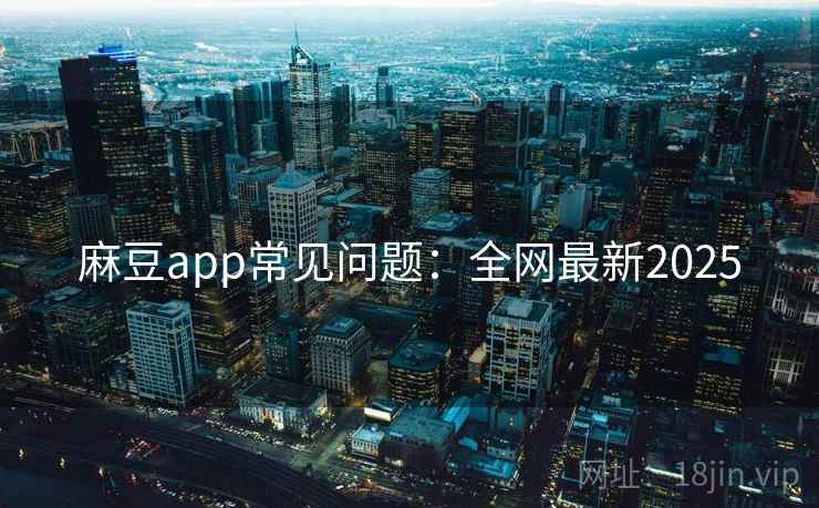 麻豆app常见问题：全网最新2025