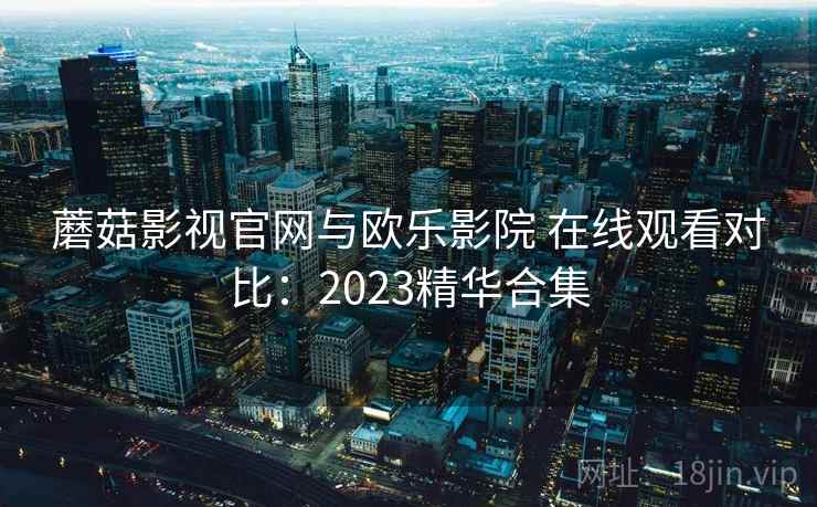 蘑菇影视官网与欧乐影院 在线观看对比:2023精华合集 蘑菇影视官网与欧乐影院 在线观看对比:2023精华合集