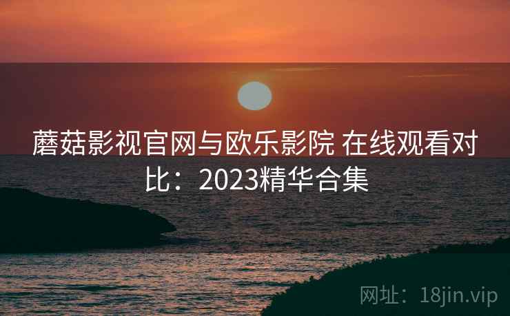 蘑菇影视官网与欧乐影院 在线观看对比：2023精华合集