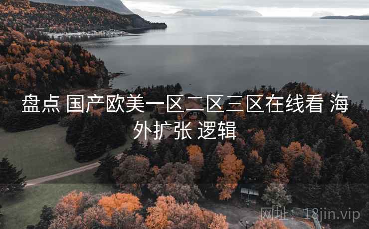 盘点 国产欧美一区二区三区在线看 海外扩张 逻辑