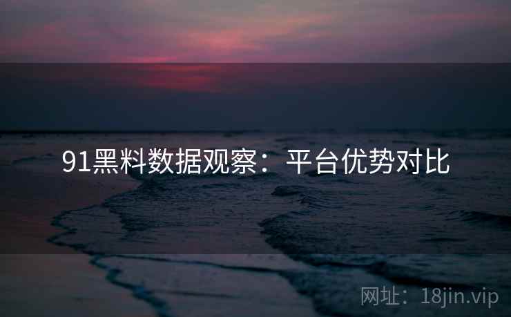 91黑料数据观察：平台优势对比
