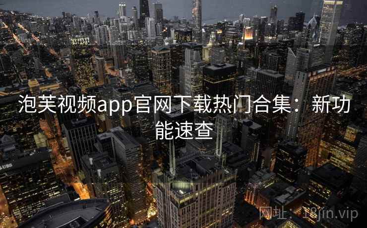 泡芙视频app官网下载热门合集：新功能速查