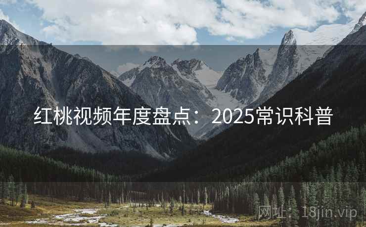 红桃视频年度盘点：2025常识科普