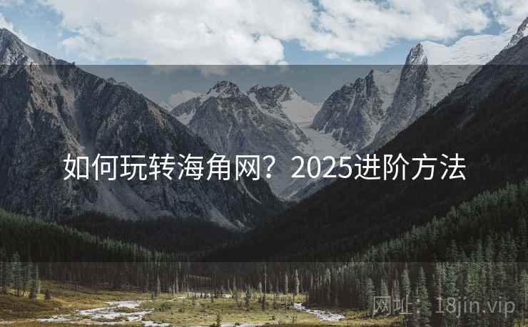 如何玩转海角网？2025进阶方法