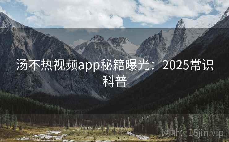 汤不热视频app秘籍曝光：2025常识科普