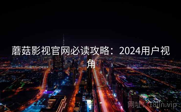 蘑菇影视官网必读攻略：2024用户视角