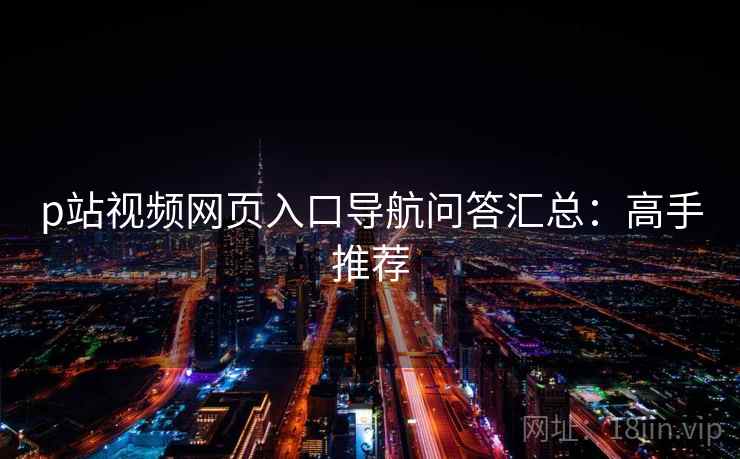 p站视频网页入口导航问答汇总：高手推荐