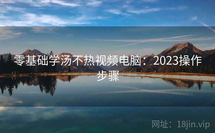 零基础学汤不热视频电脑：2023操作步骤