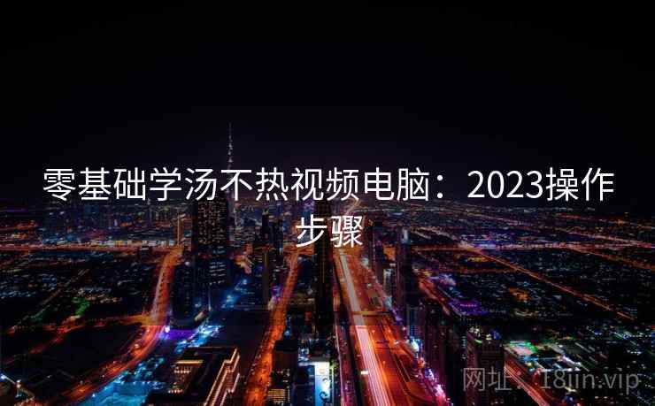 零基础学汤不热视频电脑：2023操作步骤
