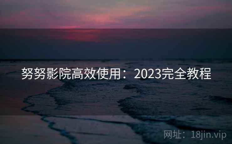 努努影院高效使用：2023完全教程