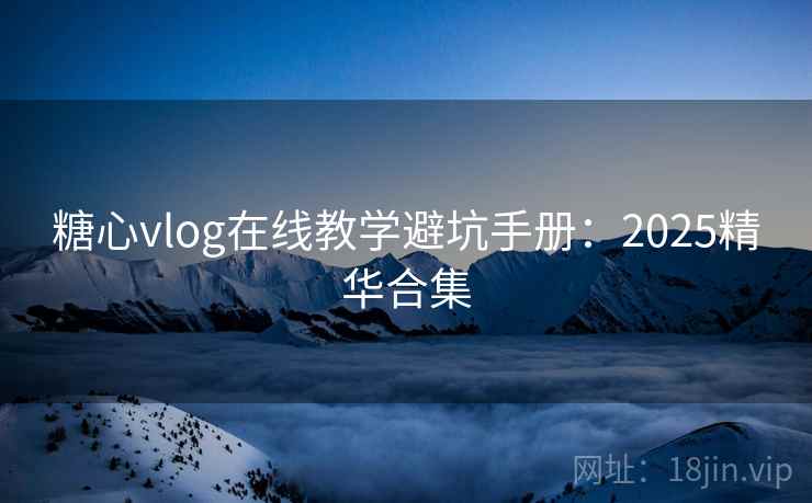 糖心vlog在线教学避坑手册:2025精华合集 糖心vlog在线教学避坑手册:2025精华合集