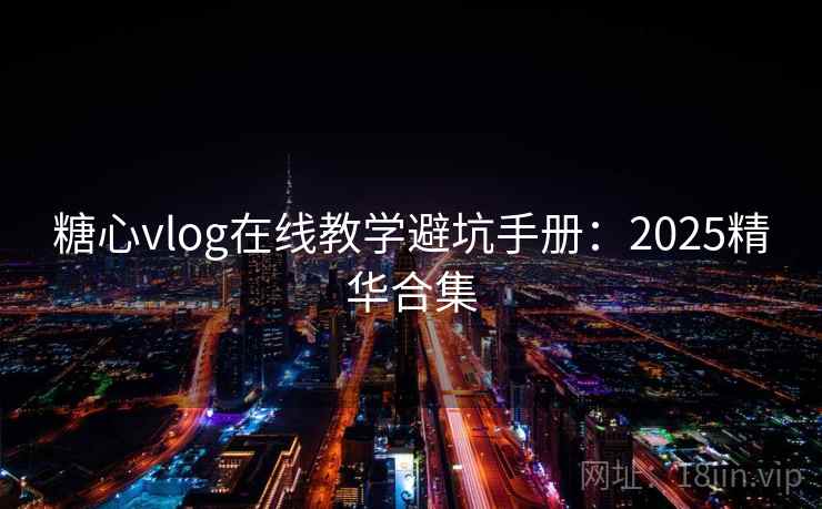 糖心vlog在线教学避坑手册:2025精华合集 糖心vlog在线教学避坑手册:2025精华合集