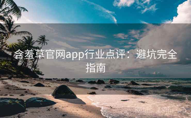 含羞草官网app行业点评：避坑完全指南