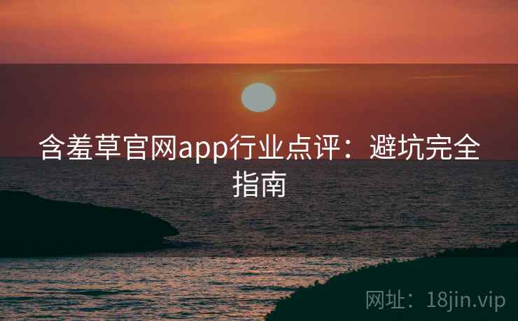 含羞草官网app行业点评:避坑完全指南 含羞草官网app行业点评:避坑完全指南
