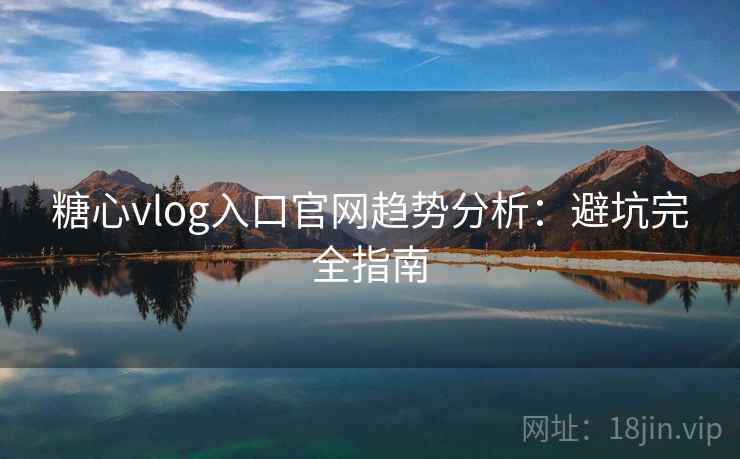 糖心vlog入口官网趋势分析:避坑完全指南 糖心vlog入口官网趋势分析:避坑完全指南