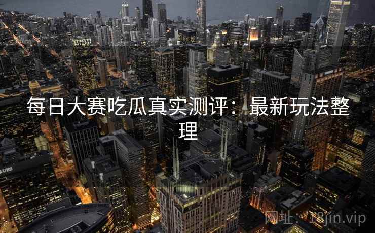 每日大赛吃瓜真实测评：最新玩法整理