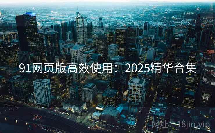 91网页版高效使用:2025精华合集 91网页版高效使用:2025精华合集